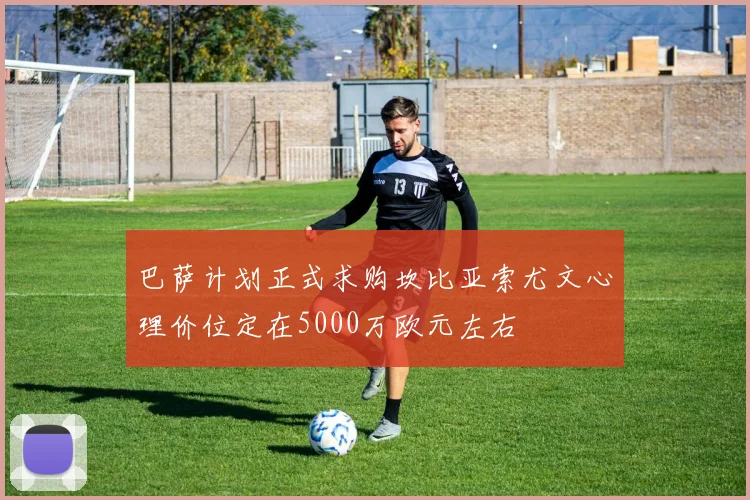 巴萨计划正式求购坎比亚索尤文心理价位定在5000万欧元左右