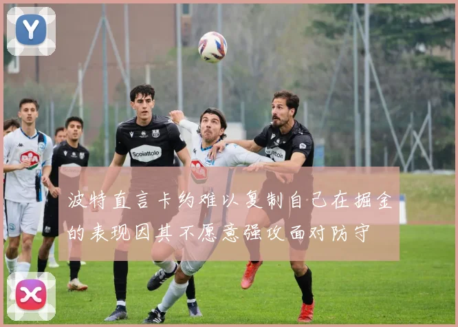 波特直言卡约难以复制自己在掘金的表现因其不愿意强攻面对防守