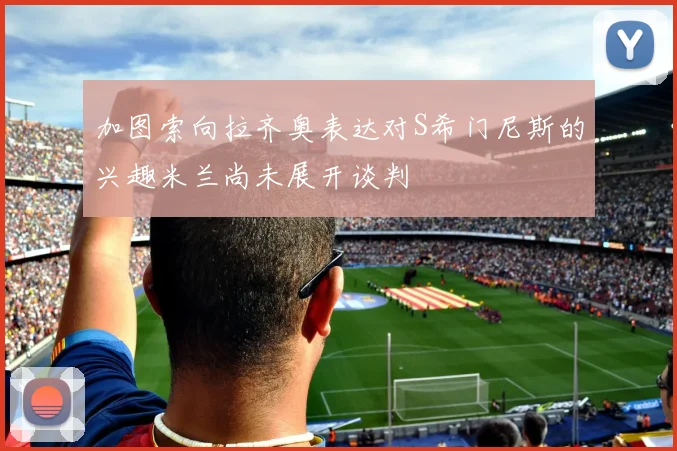 加图索向拉齐奥表达对S希门尼斯的兴趣米兰尚未展开谈判