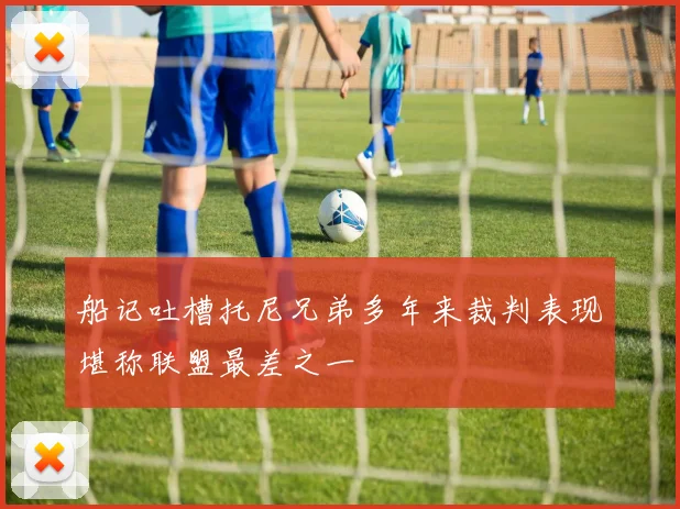船记吐槽托尼兄弟多年来裁判表现堪称联盟最差之一