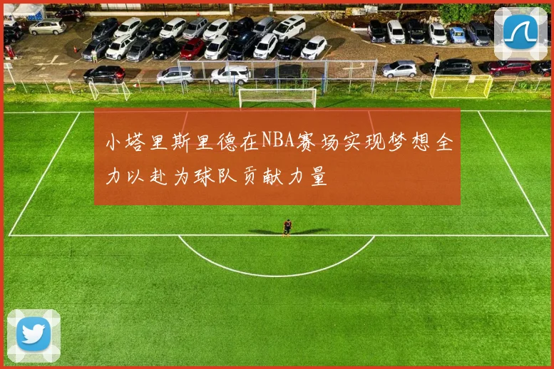 小塔里斯里德在NBA赛场实现梦想全力以赴为球队贡献力量