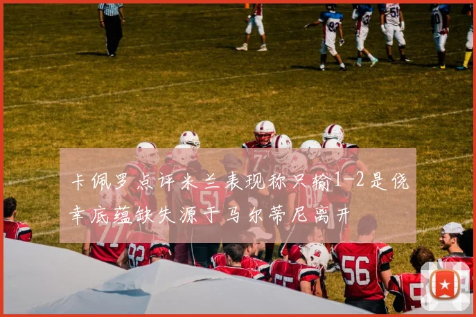 卡佩罗点评米兰表现称只输1-2是侥幸底蕴缺失源于马尔蒂尼离开
