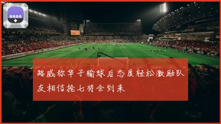 路威称华子输球后态度轻松激励队友相信抢七将会到来