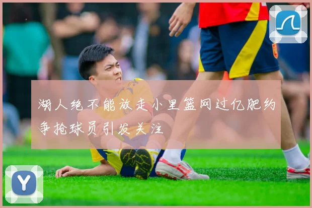 湖人绝不能放走小里篮网过亿肥约争抢球员引发关注