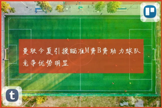曼联今夏引援瞄准M费B费助力球队竞争优势明显