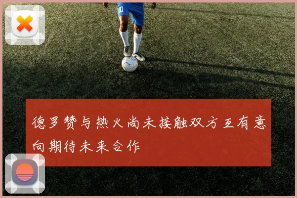 德罗赞与热火尚未接触双方互有意向期待未来合作