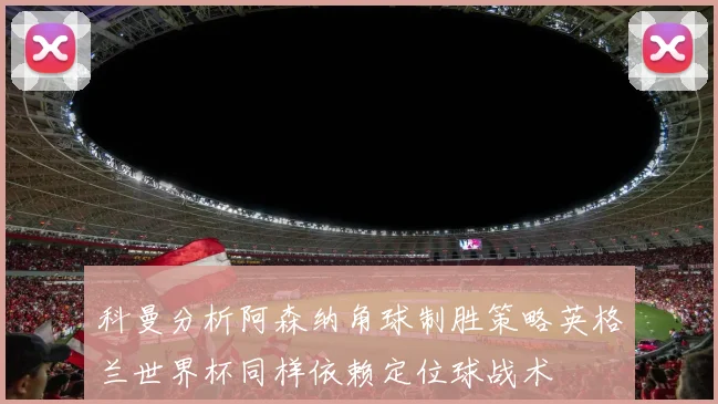 科曼分析阿森纳角球制胜策略英格兰世界杯同样依赖定位球战术