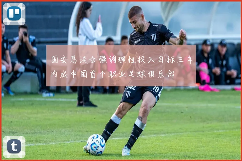 国安恳谈会强调理性投入目标三年内成中国首个职业足球俱乐部