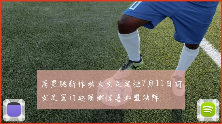 周星驰新作功夫女足定档7月11日前女足国门赵丽娜惊喜加盟助阵