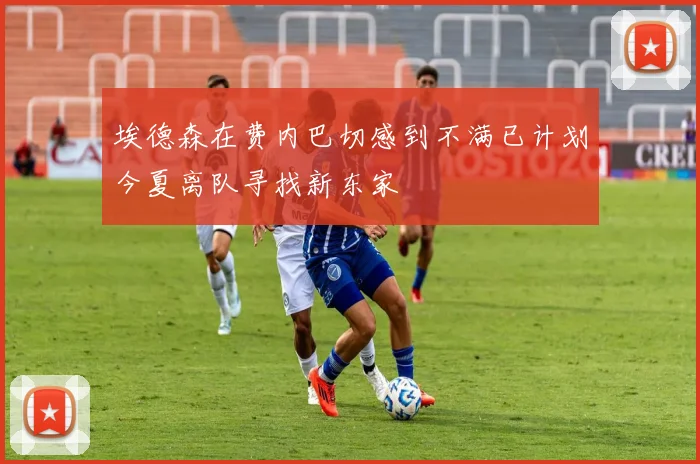 埃德森在费内巴切感到不满已计划今夏离队寻找新东家