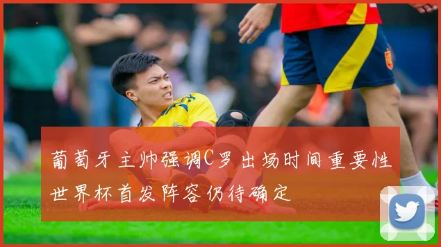 葡萄牙主帅强调C罗出场时间重要性世界杯首发阵容仍待确定